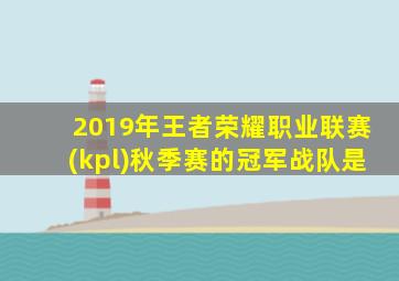 2019年王者荣耀职业联赛(kpl)秋季赛的冠军战队是