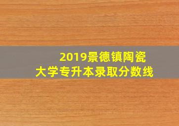 2019景德镇陶瓷大学专升本录取分数线