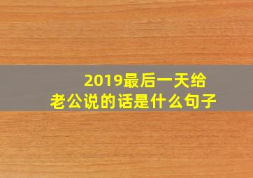 2019最后一天给老公说的话是什么句子