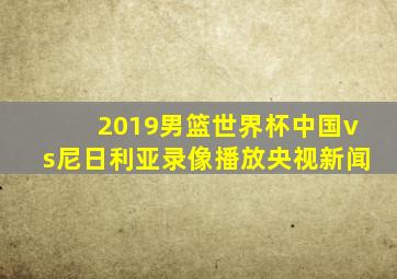 2019男篮世界杯中国vs尼日利亚录像播放央视新闻