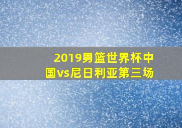 2019男篮世界杯中国vs尼日利亚第三场