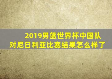 2019男篮世界杯中国队对尼日利亚比赛结果怎么样了