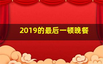 2019的最后一顿晚餐