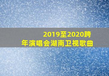 2019至2020跨年演唱会湖南卫视歌曲