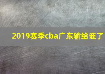 2019赛季cba广东输给谁了