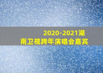 2020-2021湖南卫视跨年演唱会嘉宾