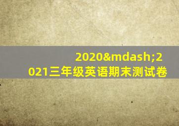 2020—2021三年级英语期末测试卷