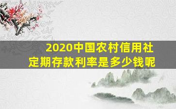 2020中国农村信用社定期存款利率是多少钱呢