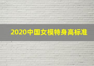 2020中国女模特身高标准