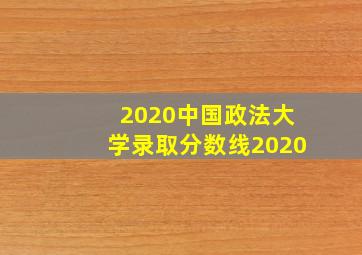 2020中国政法大学录取分数线2020