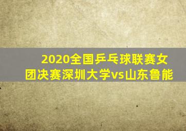 2020全国乒乓球联赛女团决赛深圳大学vs山东鲁能