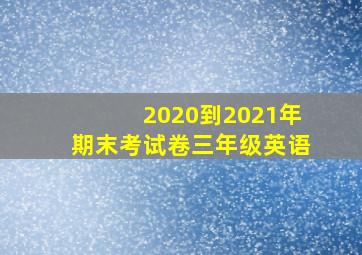 2020到2021年期末考试卷三年级英语