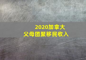 2020加拿大父母团聚移民收入