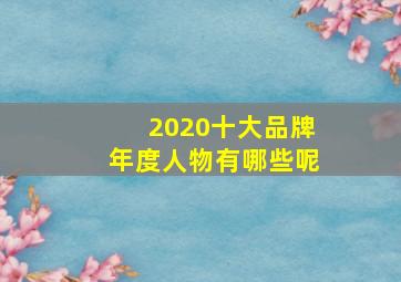 2020十大品牌年度人物有哪些呢