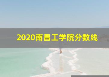 2020南昌工学院分数线