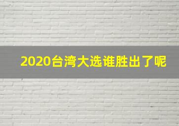 2020台湾大选谁胜出了呢