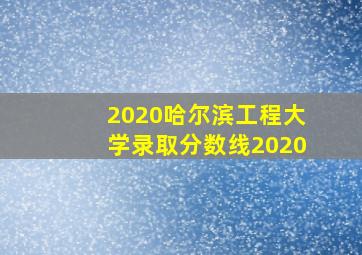 2020哈尔滨工程大学录取分数线2020