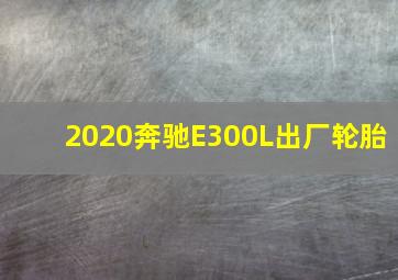 2020奔驰E300L出厂轮胎