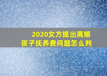 2020女方提出离婚孩子抚养费问题怎么判