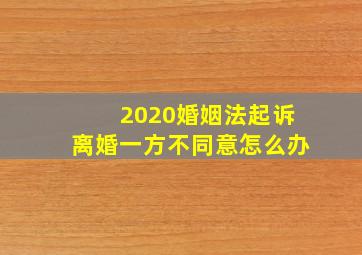 2020婚姻法起诉离婚一方不同意怎么办