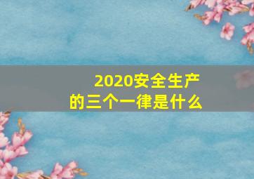 2020安全生产的三个一律是什么