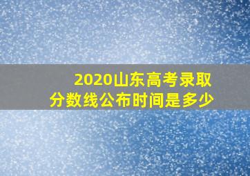 2020山东高考录取分数线公布时间是多少