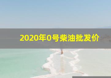 2020年0号柴油批发价