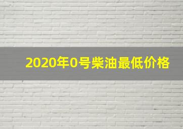 2020年0号柴油最低价格