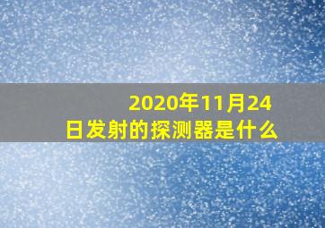 2020年11月24日发射的探测器是什么