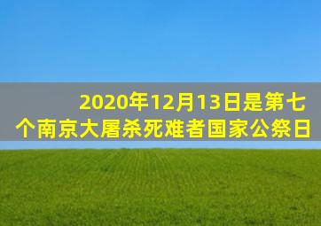 2020年12月13日是第七个南京大屠杀死难者国家公祭日