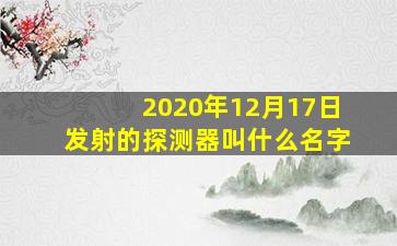 2020年12月17日发射的探测器叫什么名字