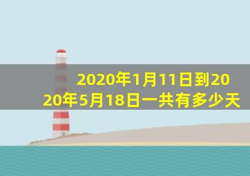 2020年1月11日到2020年5月18日一共有多少天