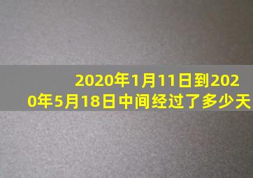 2020年1月11日到2020年5月18日中间经过了多少天