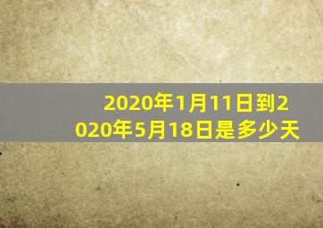 2020年1月11日到2020年5月18日是多少天