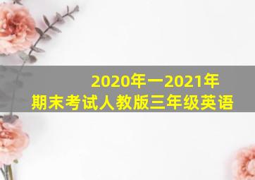 2020年一2021年期末考试人教版三年级英语