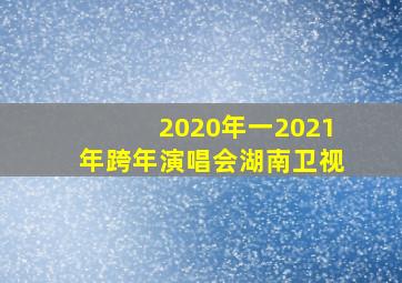 2020年一2021年跨年演唱会湖南卫视