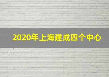 2020年上海建成四个中心