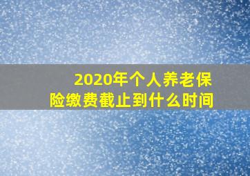 2020年个人养老保险缴费截止到什么时间