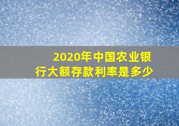 2020年中国农业银行大额存款利率是多少