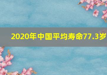 2020年中国平均寿命77.3岁