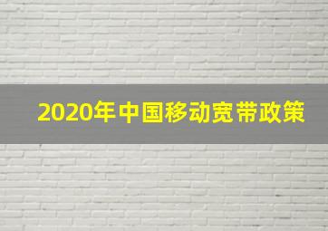 2020年中国移动宽带政策