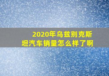 2020年乌兹别克斯坦汽车销量怎么样了啊