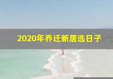 2020年乔迁新居选日子