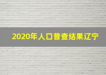 2020年人口普查结果辽宁