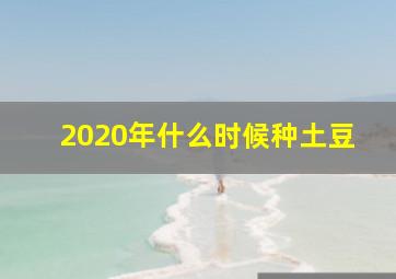 2020年什么时候种土豆