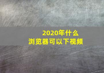 2020年什么浏览器可以下视频