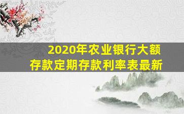 2020年农业银行大额存款定期存款利率表最新