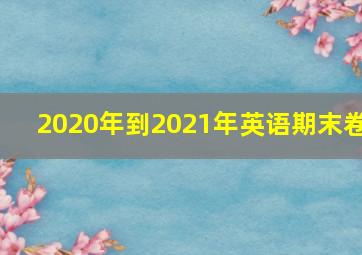 2020年到2021年英语期末卷