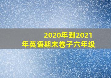 2020年到2021年英语期末卷子六年级