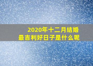 2020年十二月结婚最吉利好日子是什么呢